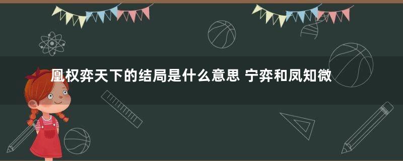 凰权弈天下的结局是什么意思 宁弈和凤知微在一起了吗